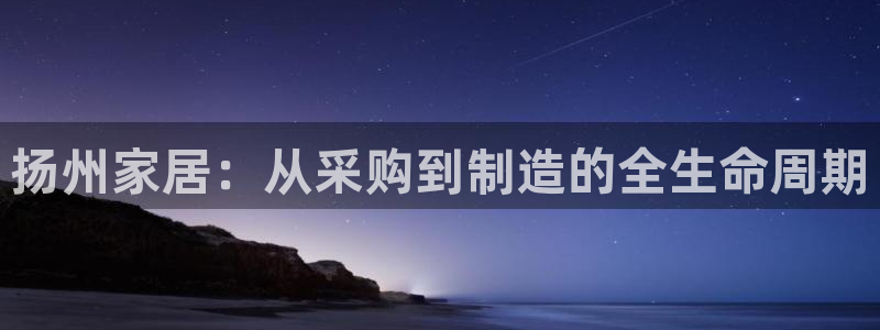 杏宇注册地址：扬州家居：从采购到制造的全生命周期