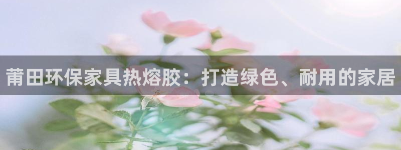 杏宇平台客户端：莆田环保家具热熔胶：打造绿色、耐用的家居