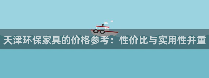 杏宇平台几年了：天津环保家具的价格参考：性价比与实用性并重