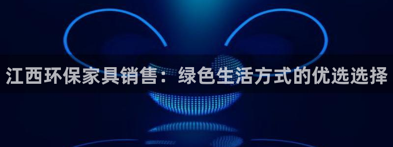 杏宇平台官网网址：江西环保家具销售：绿色生活方式的优选选择