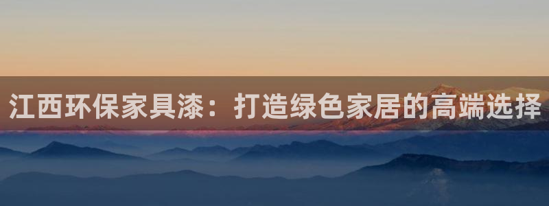 杏宇代理注册：江西环保家具漆：打造绿色家居的高端选择