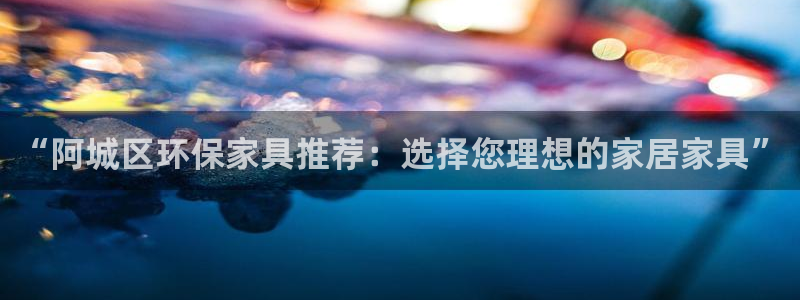 杏宇平台官网登录：“阿城区环保家具推荐：选择您理想的家居家具