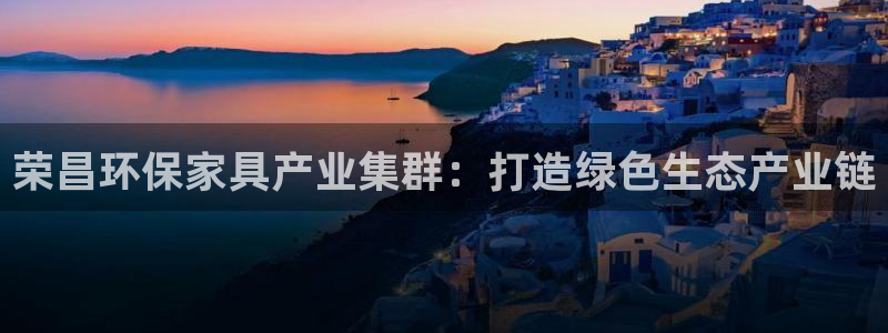杏宇官网主管：荣昌环保家具产业集群：打造绿色生态产业链