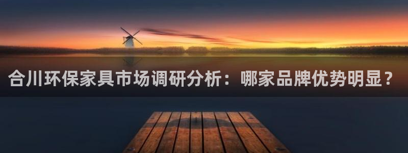 杏宇平台注册流程：合川环保家具市场调研分析：哪家品牌优势明显