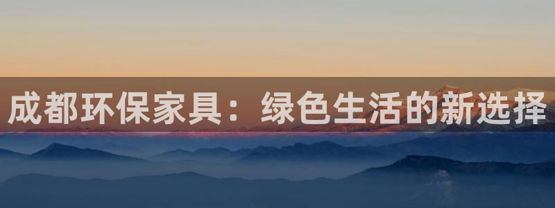 杏宇代理官网：成都环保家具：绿色生活的新选择