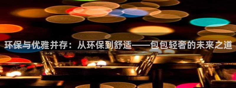 杏宇注册登陆：环保与优雅并存：从环保到舒适——包包轻奢的未来