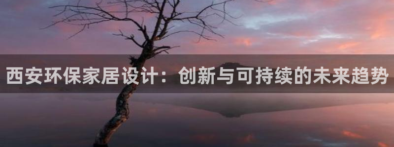 杏宇平台几年了：西安环保家居设计：创新与可持续的未来趋势